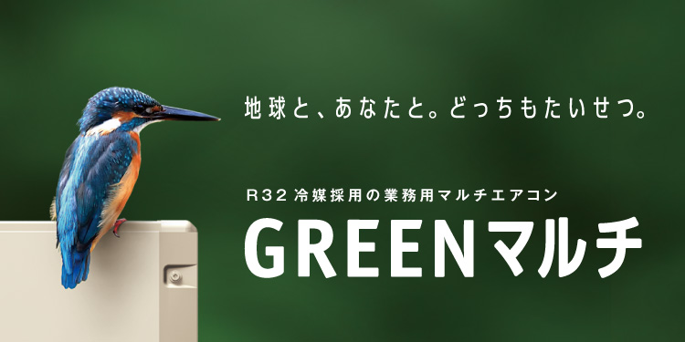 地球と、あなたと。どっちもたいせつ。 R32冷媒採用の業務用マルチエアコン GREENマルチ