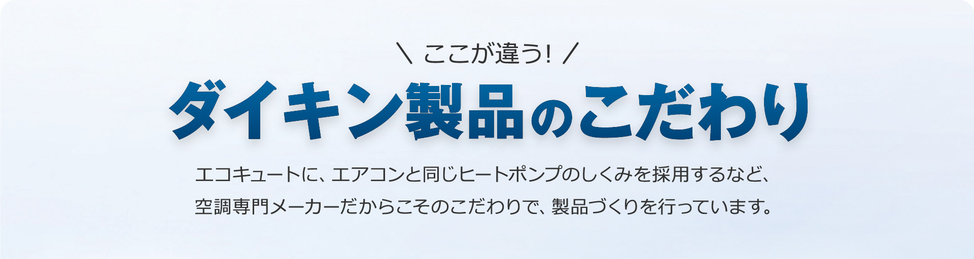 ここが違う!ダイキン製品のこだわり。エコキュートに、エアコンと同じヒートポンプのしくみを採用するなど、
