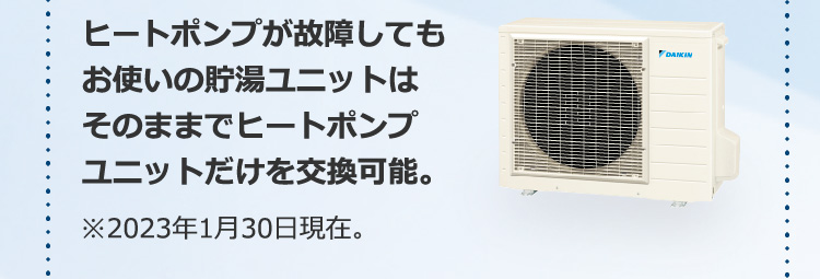 ヒートポンプが故障してもお使いの貯湯ユニットはそのままでヒートポンプユニットだけを交換可能。※2023年1月30日現在。