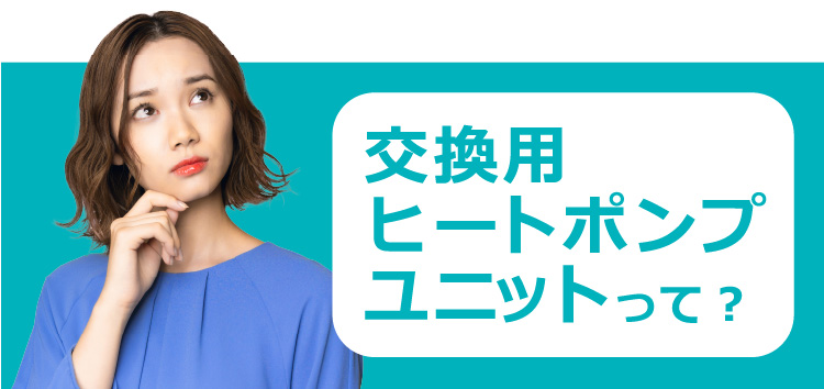 交換用ヒートポンプユニットって？
