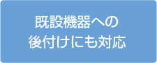 既設機器への後付けにも対応