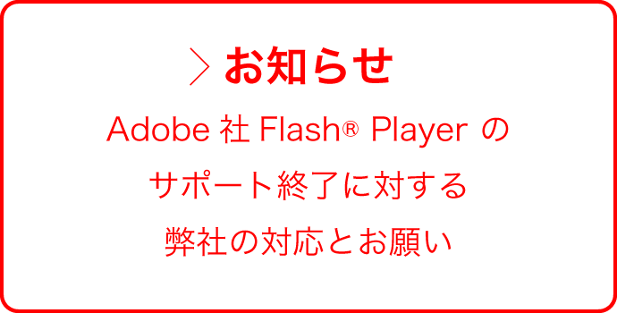 Adobe社Flash® Player のサポート終了に対する弊社の対応とお願いお知らせ