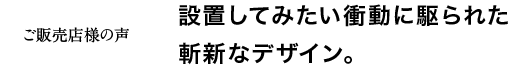 設置してみたい衝動に駆られた斬新なデザイン。