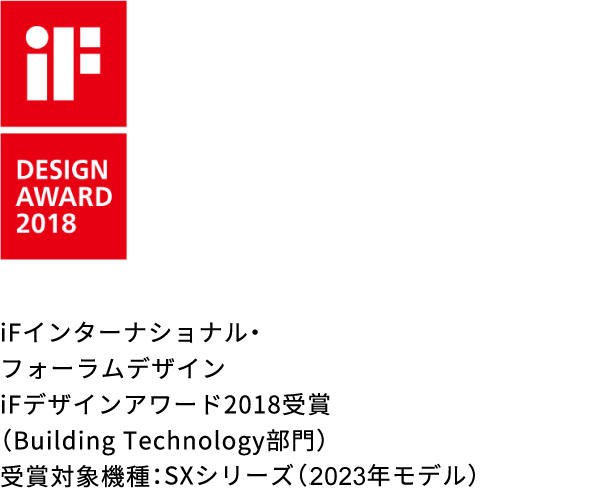 iFインターナショナル・フォーラムデザイン iFデザインアワード2018受賞（Building Technology部門） 受賞対象機種：S・SXシリーズ（2023年モデル）