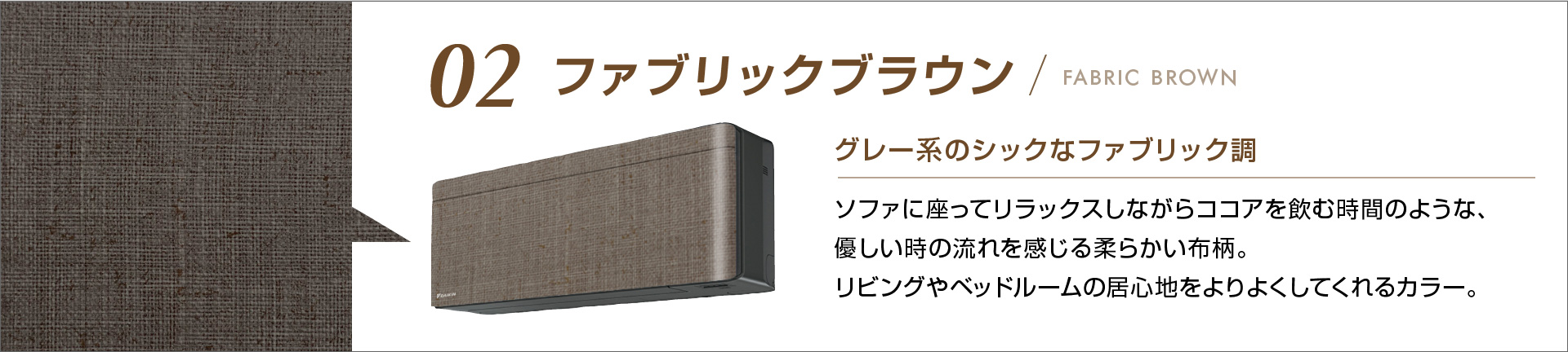 02 ファブリックブラウン グレー系のシックなファブリック調 ソファに座ってリラックスしながらココアを飲む時間のような、優しい時の流れを感じる柔らかい布柄。リビングやベッドルームの居心地をよりよくしてくれるカラー。