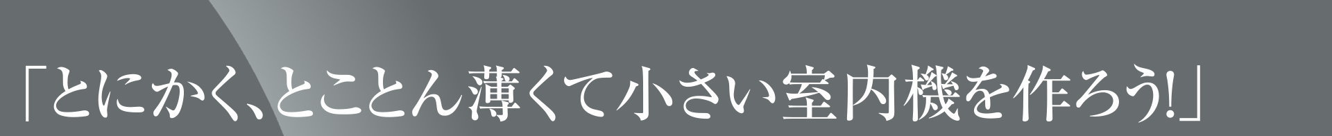 「とにかく、とことん薄くて小さい室内機を作ろう!」