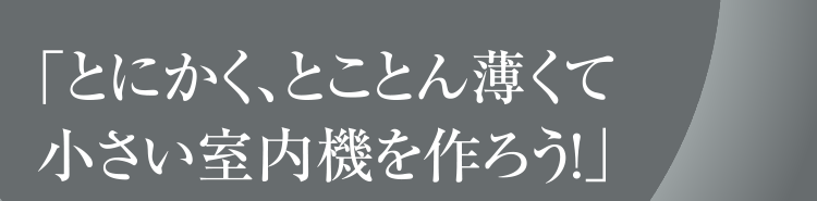 「とにかく、とことん薄くて小さい室内機を作ろう!」
