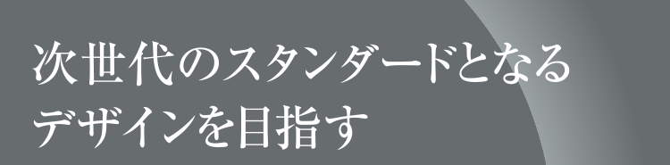 次世代のスタンダードとなるデザインを目指す