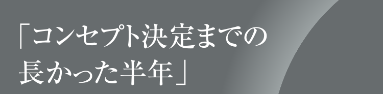 「コンセプト決定までの長かった半年」