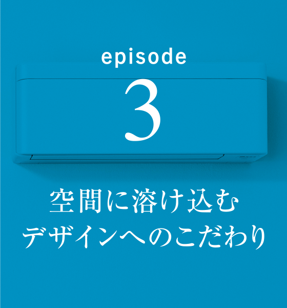 episode3 空間に溶け込むデザインへのこだわり