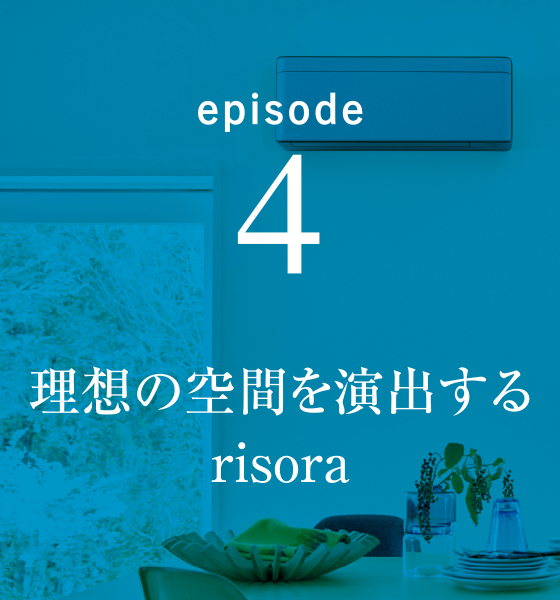 episode4 理想の空間を演出するrisora