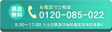 お電話でご相談 通話無料 0120-085-022 9:30～17:00※土日及び当社指定定休日を除く