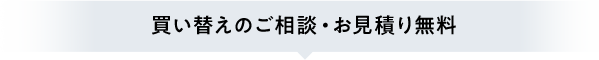買い替えのご相談・お見積り無料