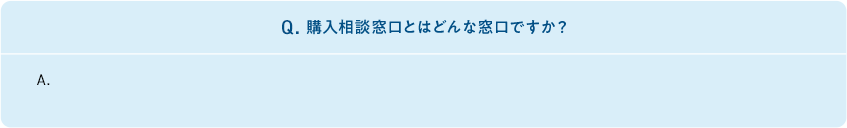 Q.購入相談窓口とはどんな窓口ですか?　A. 