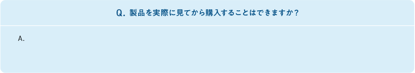 Q.製品を実際に見てから購入することはできますか?