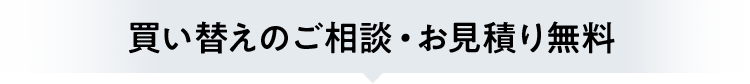 買い替えのご相談・お見積り無料