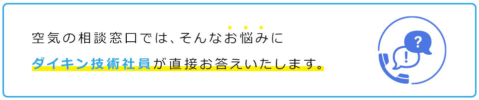 空気の相談窓口では、そんなお悩みにダイキン技術社員が直接お答えいたします。