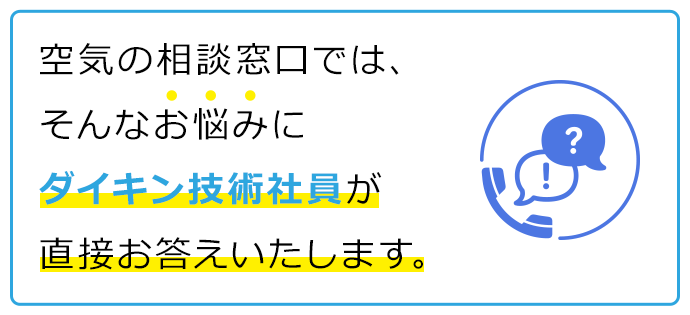 空気の相談窓口では、そんなお悩みにダイキン技術社員が直接お答えいたします。