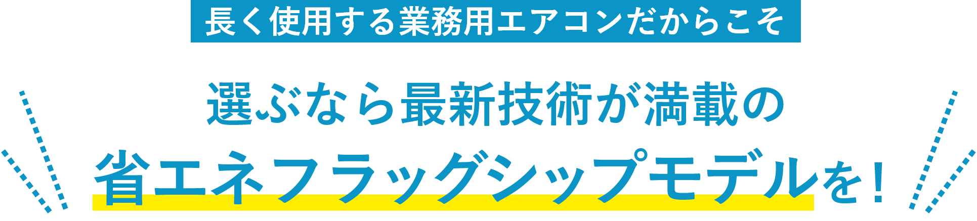 長く使用する業務用エアコンだからこそ　選ぶなら最新技術が満載の省エネフラッグシップモデルを！