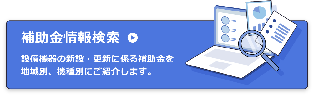 補助金情報検索：設備機器の新設・更新に係る補助金を地域別、機種別にご紹介します。