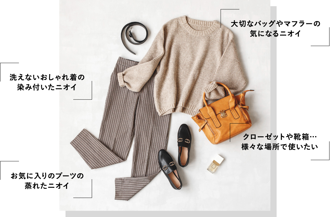 大切なバッグやマフラーの気になるニオイ。洗えないおしゃれ着の染み付いたニオイ。クローゼットや靴箱…様々な場所で使いたい。お気に入りのブーツの蒸れたニオイ。