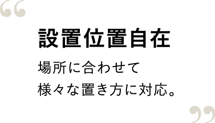 設置位置自在。場所に合わせて様々な置き方に対応。