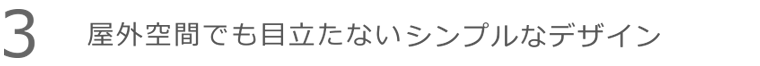 屋外空間でも目立たないシンプルなデザイン