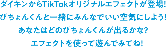 ダイキンからTikTokオリジナルエフェクトが登場!ぴちょんくんと一緒にみんなでいい空気にしよう!あなたはどのぴちょんくんが出るかな?エフェクトを使って遊んでみてね!
