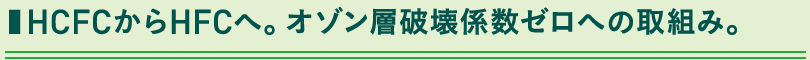 ■ HCFCからHFCへ。オゾン層破壊係数ゼロへの取組み。
