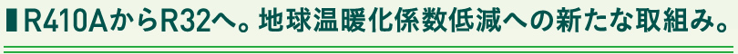 ■ R410AからR32へ。地球温暖化係数低減への新たな取組み。