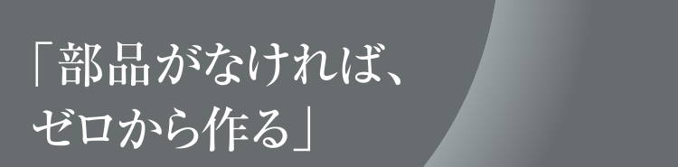 「部品がなければ、ゼロから作る」