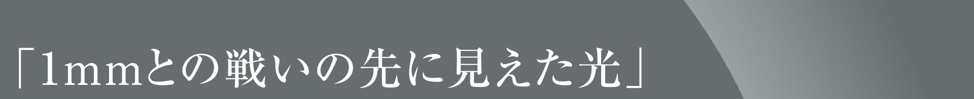 「1mmとの戦いの先に見えた光」