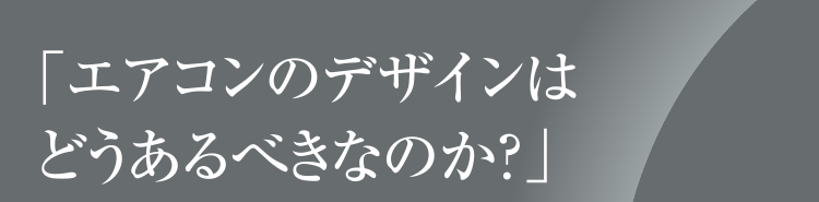 「エアコンのデザインはどうあるべきなのか？」