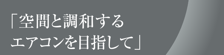 「空間と調和するエアコンを目指して」