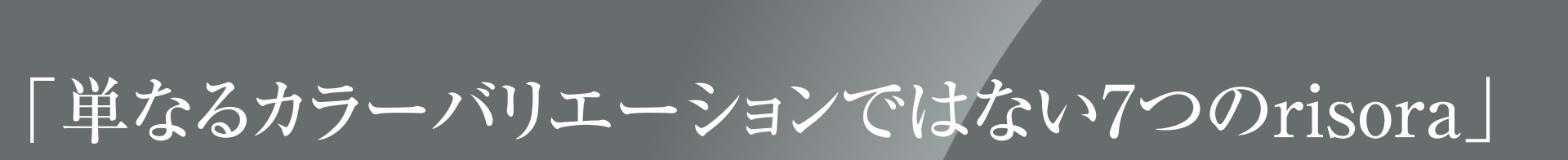 「単なるカラーバリエーションではない7つのrisora」