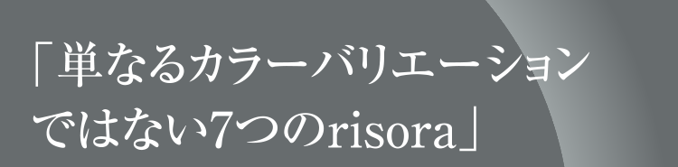「単なるカラーバリエーションではない7つのrisora」