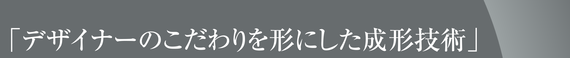 「デザイナーのこだわりを形にした成形技術」