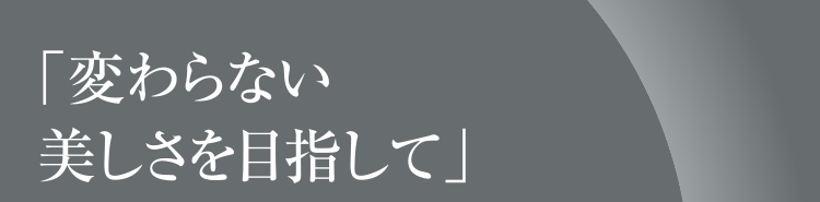 「変わらない美しさを目指して」