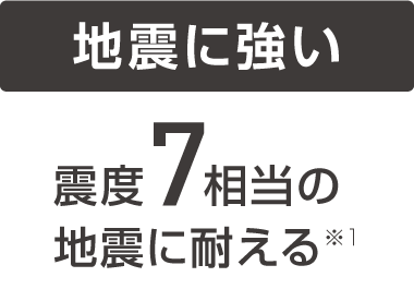 【地震に強い】震度7相当の地震に耐える※１