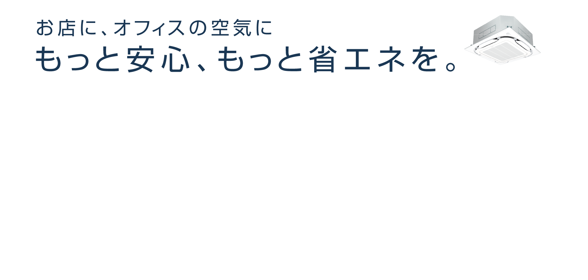 お店に、オフィスの空気に。もっと安心、もっと省エネを。