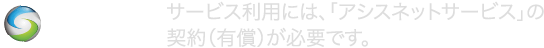 サービス利用には、「アシスネットサービス」の契約（有償）が必要です。
