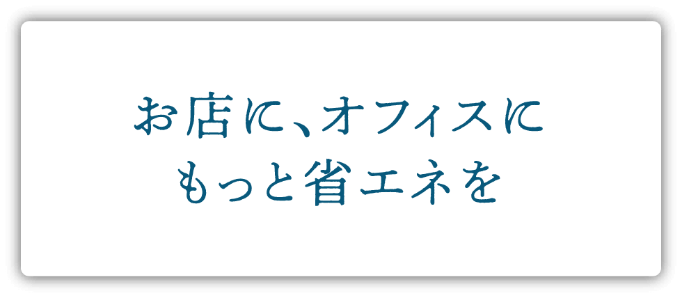 お店に、オフィスにもっと省エネを