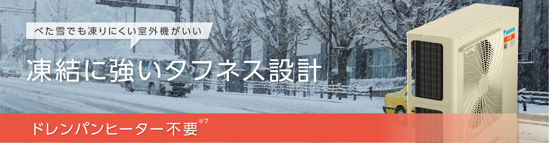べた雪でも凍りにくい室外機がいい。凍結に強いタフネス設計。ドレンパンヒーター不要※6