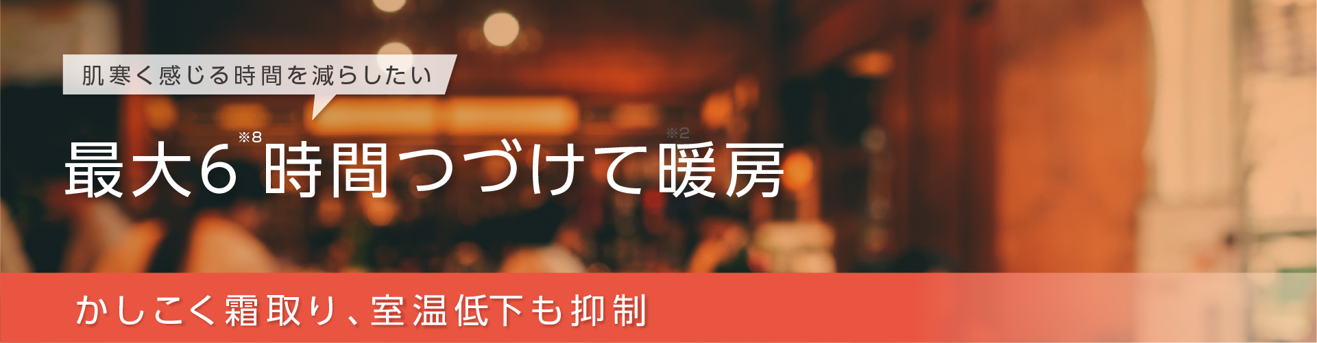 肌寒く感じる時間を減らしたい。最大6時間※7つづけて暖房。かしこく霜取り、室温低下も抑制。