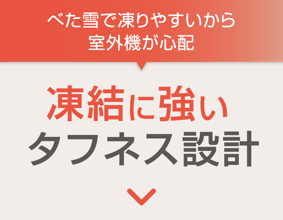 べた雪で凍りやすいから室外機が心配→凍結に強いタフネス設計
