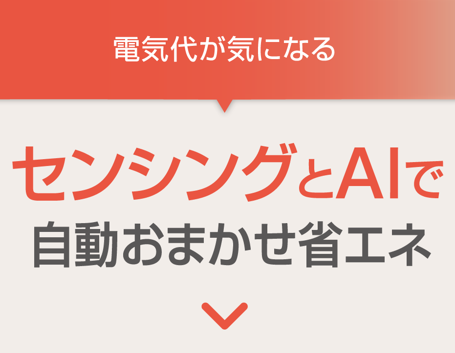 電気代が気になる→センシングとAIで自動おまかせ省エネ