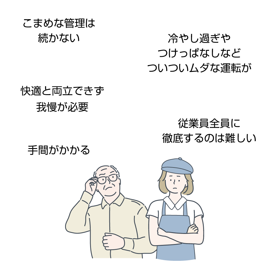 手間がかかる・こまめな管理は続かない・快適と両立できず我慢が必要・冷やし過ぎやつけっぱなしなどついついムダな運転が・従業員全員に徹底するのは難しい