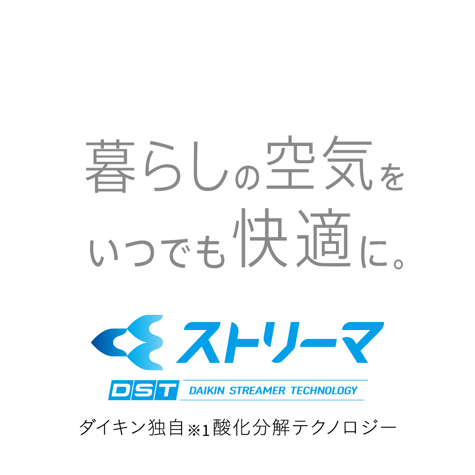 暮らしの空気をいつでも快適に。 ストリーマ ダイキン独自※1酸化分解テクノロジー