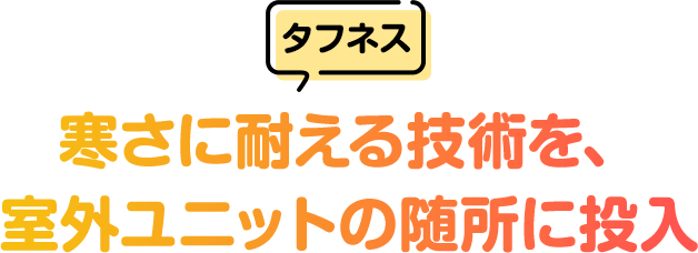 [タフネス]寒さに耐える技術を、室外ユニットの随所に投入