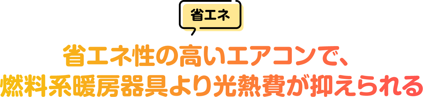 [省エネ]省エネ性の高いエアコンで、燃料系暖房器具より光熱費が抑えられる